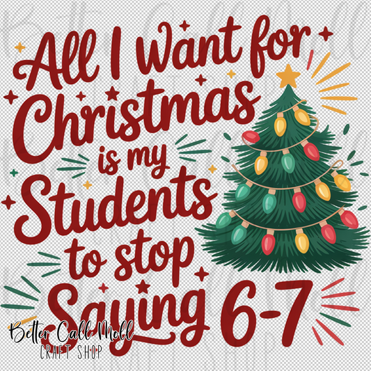 All I Want for Christmas is my Students to Stop Saying 6-7 UV DTF Decal