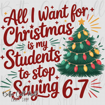 All I Want for Christmas is my Students to Stop Saying 6-7 UV DTF Decal